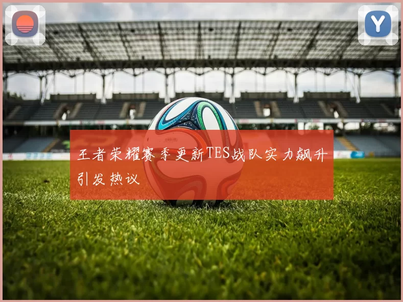 王者荣耀赛季更新TES战队实力飙升引发热议