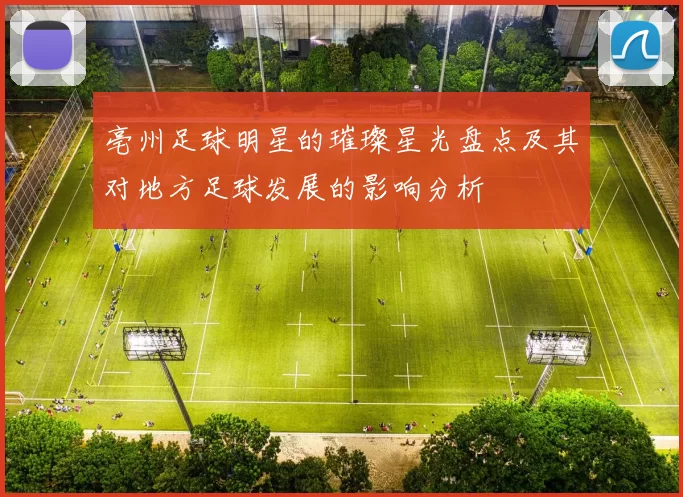 亳州足球明星的璀璨星光盘点及其对地方足球发展的影响分析