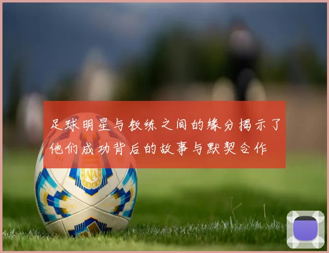 足球明星与教练之间的缘分揭示了他们成功背后的故事与默契合作